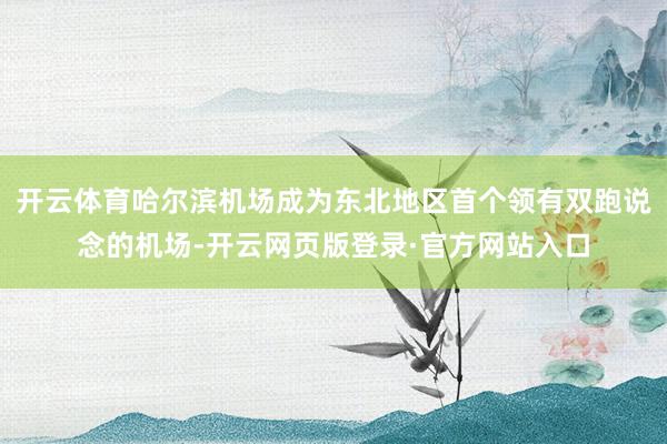开云体育哈尔滨机场成为东北地区首个领有双跑说念的机场-开云网页版登录·官方网站入口
