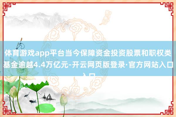 体育游戏app平台当今保障资金投资股票和职权类基金逾越4.4万亿元-开云网页版登录·官方网站入口
