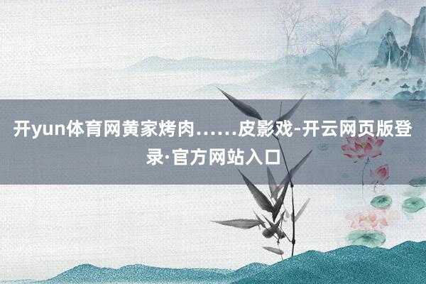 开yun体育网黄家烤肉……　　皮影戏-开云网页版登录·官方网站入口