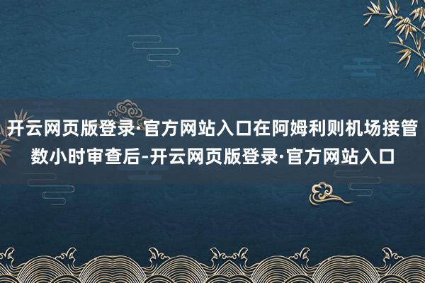 开云网页版登录·官方网站入口在阿姆利则机场接管数小时审查后-开云网页版登录·官方网站入口