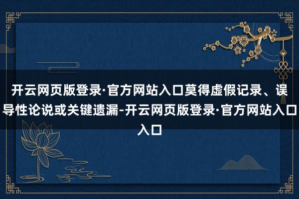 开云网页版登录·官方网站入口莫得虚假记录、误导性论说或关键遗漏-开云网页版登录·官方网站入口