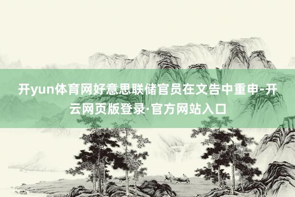 开yun体育网　　好意思联储官员在文告中重申-开云网页版登录·官方网站入口