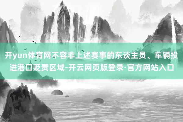开yun体育网不容非上述赛事的东谈主员、车辆投进港口贬责区域-开云网页版登录·官方网站入口
