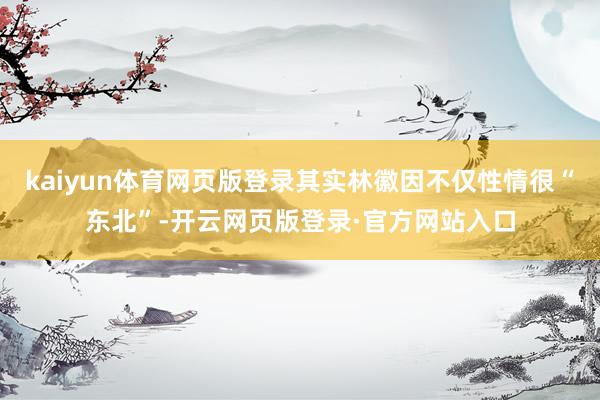 kaiyun体育网页版登录其实林徽因不仅性情很“东北”-开云网页版登录·官方网站入口