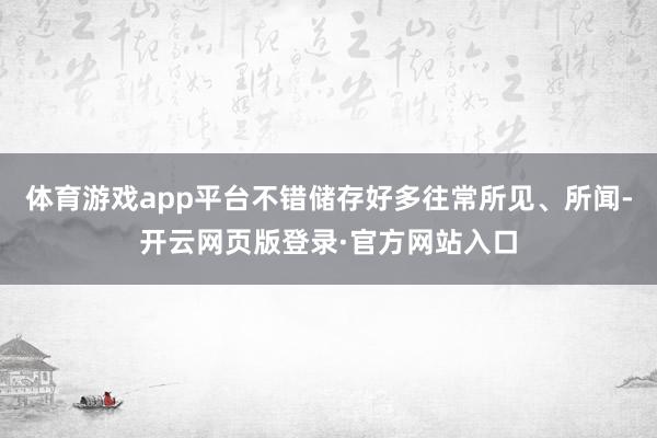体育游戏app平台不错储存好多往常所见、所闻-开云网页版登录·官方网站入口