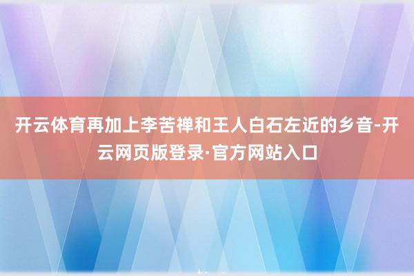 开云体育再加上李苦禅和王人白石左近的乡音-开云网页版登录·官方网站入口