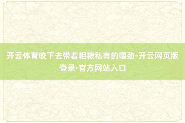 开云体育咬下去带着粗粮私有的嚼劲-开云网页版登录·官方网站入口