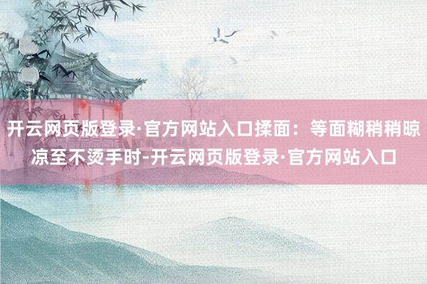 开云网页版登录·官方网站入口揉面：等面糊稍稍晾凉至不烫手时-开云网页版登录·官方网站入口